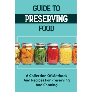 Guide To Preserving Food: A Collection Of Methods And Recipes For Preserving And Canning