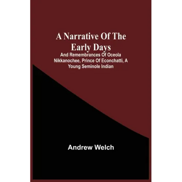 A Narrative Of The Early Days And Remembrances Of Oceola Nikkanochee, Prince Of Econchatti, A Young Seminole Indian: Son Of Econchatti-Mico, King Of T