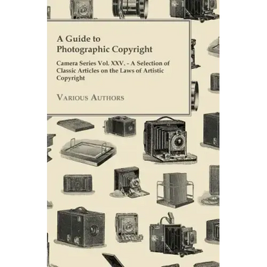 A Guide to Photographic Copyright - Camera Series Vol. XXV. - A Selection of Classic Articles on the Laws of Artistic Copyright