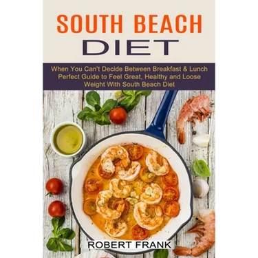South Beach Diet: When You Can't Decide Between Breakfast & Lunch (Perfect Guide to Feel Great, Healthy and Loose Weight With South Beach Diet)