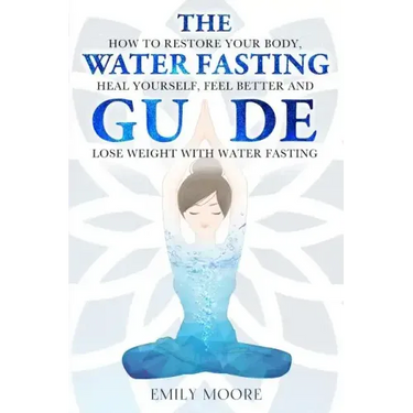 The Water Fasting Guide: How to Restore Your Body, Heal Yourself, Feel Better and Lose Weight with Water Fasting