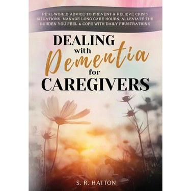 Dealing with Dementia for Caregivers: Real-World Advice to Prevent & Relieve Crisis Situations, Manage Long Care Hours, Alleviate the Burden You Feel