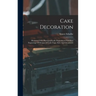 Cake Decoration: Illustrated With Photographically Reproduced Full Sized Engravings Of Designs Of Cake Tops, Sides And Ornaments