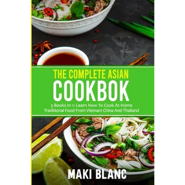 The Complete Asian Cookbook: 3 Books In 1: Learn How To Cook At Home Traditional Food From Vietnam China And Thailand