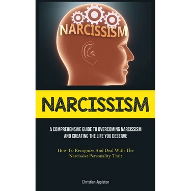 Narcissism: A Comprehensive Guide To Overcoming Narcissism And Creating The Life You Deserve (How To Recognize And Deal With The Narcissist Personalit