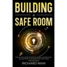 Building a Safe Room: Step-by-Step Instructions for Design, Construction, and Equipping Your Residential Safe Haven