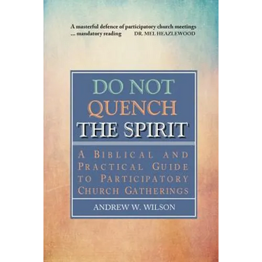 Do Not Quench the Spirit: A Biblical and Practical Guide to Participatory Church Gatherings