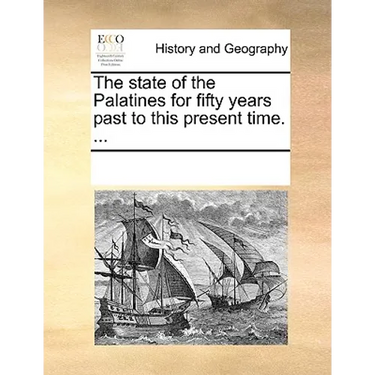 The State of the Palatines for Fifty Years Past to This Present Time. ...
