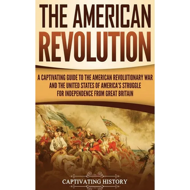 The American Revolution: A Captivating Guide to the American Revolutionary War and the United States of America's Struggle for Independence from Great
