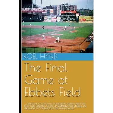 The Final Game at Ebbets Field: ....and other true accounts of baseball's Golden Age from New York, Brooklyn, Boston, Chicago and Philadelphia. By the