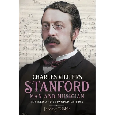 Charles Villiers Stanford: Man and Musician: Revised and Expanded Edition