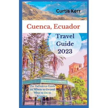 Cuenca, Ecuador Travel Guide: A Definitive Guide on Where to Go and Things to Do Ecuador