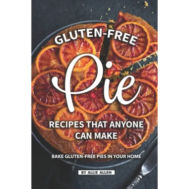 Gluten-Free Pie Recipes That Anyone Can Make: Bake Gluten-Free Pies in Your Home