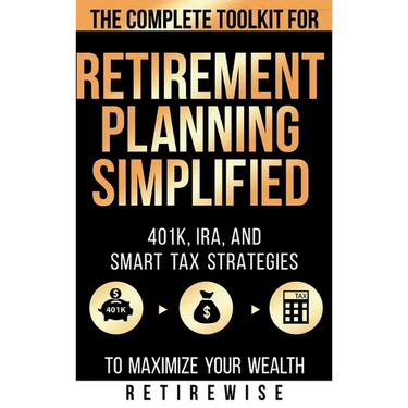 Retirement Planning Simplified: The Complete Toolkit for 401k, IRA, and Smart Tax Strategies to Maximize Your Wealth