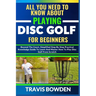 All You Need to Know about Playing Disc Golf for Beginners: Beyond The Court, Simplified Step By Step Practical Knowledge Guide To Learn And Master Ho