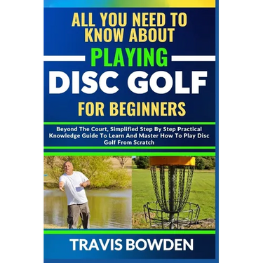 All You Need to Know about Playing Disc Golf for Beginners: Beyond The Court, Simplified Step By Step Practical Knowledge Guide To Learn And Master Ho