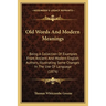 Old Words And Modern Meanings: Being A Collection Of Examples From Ancient And Modern English Authors, Illustrating Some Changes In The Use Of Langua