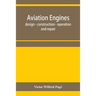 Aviation engines, design - construction - operation and repair; a complete, practical treatise outlining clearly the elements of internal combustion e