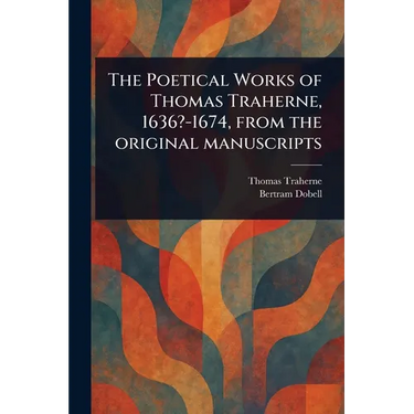 The Poetical Works of Thomas Traherne, 1636?-1674, From the Original Manuscripts