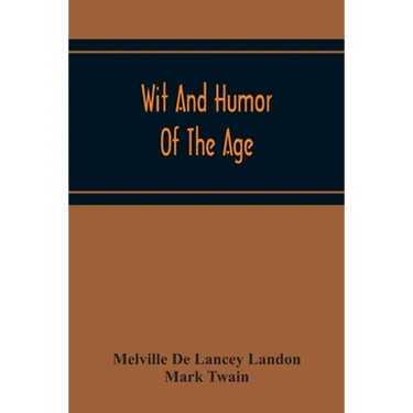 Wit And Humor Of The Age; Comprising Wit, Humor, Pathos, Ridicule, Satires, Dialects, Puns, Conundrums, Riddles, Charades Jokes And Magic Eli Perkins,