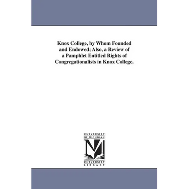 Knox College, by Whom Founded and Endowed; Also, a Review of a Pamphlet Entitled Rights of Congregationalists in Knox College.
