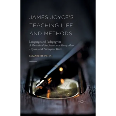 James Joyce's Teaching Life and Methods: Language and Pedagogy in a Portrait of the Artist as a Young Man, Ulysses, and Finnegans Wake