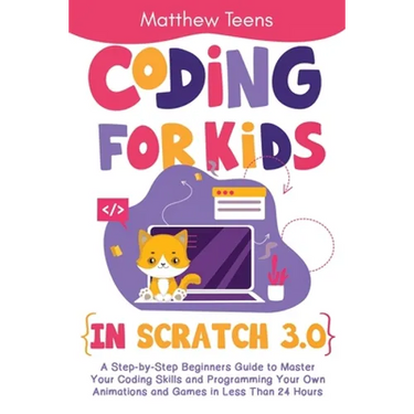 Coding for Kids in Scratch 3.0: A Step-by-Step Beginners Guide to Master Your Coding Skills and Programming Your Own Animations and Games in Less Than