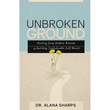 Unbroken Ground: Healing from Hidden Wounds and Building Unshakeable Self-Worth