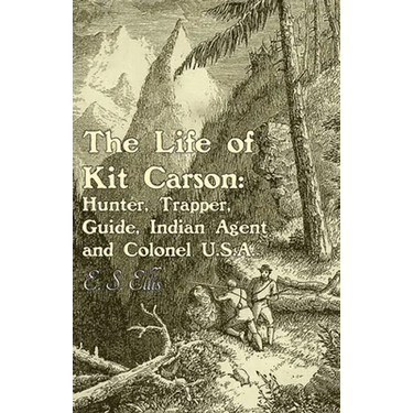 The Life of Kit Carson: Hunter, Trapper, Guide, Indian Agent and Colonel U.S.A