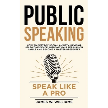Public Speaking: Speak Like a Pro - How to Destroy Social Anxiety, Develop Self-Confidence, Improve Your Persuasion Skills, and Become