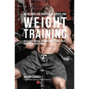 50 Recipes for Protein Desserts for Weight Training: Accelerate Muscle Mass Growth without Pills or Creatine Supplements