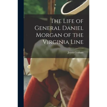 The Life of General Daniel Morgan of the Virginia Line