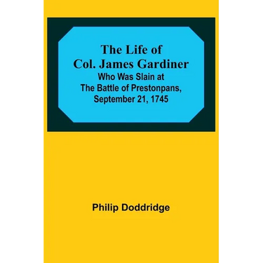 The Life of Col. James Gardiner: Who Was Slain at the Battle of Prestonpans, September 21, 1745