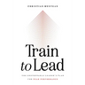 Train to Lead: The Unstoppable Leader's Plan for Peak Performance