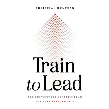 Train to Lead: The Unstoppable Leader's Plan for Peak Performance