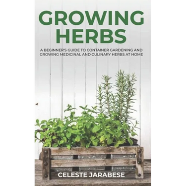 Growing Herbs: A Beginner's Guide to Container Gardening and Growing Medicinal and Culinary Herbs at Home