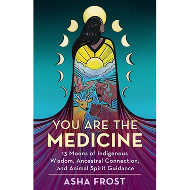 You Are the Medicine: 13 Moons of Indigenous Wisdom, Ancestral Connection, and Animal Spirit Guidance