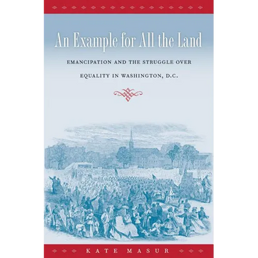 An Example for All the Land: Emancipation and the Struggle over Equality in Washington, D.C.
