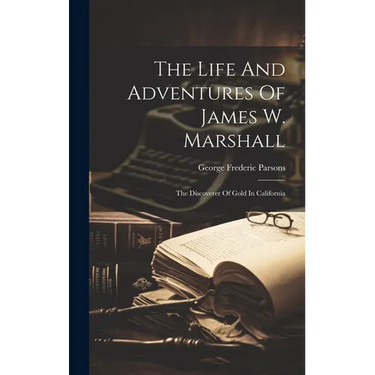 The Life And Adventures Of James W. Marshall: The Discoverer Of Gold In California