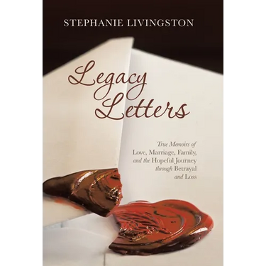 Legacy Letters: True Memoirs of Love, Marriage, Family, and the Hopeful Journey through Betrayal and Loss
