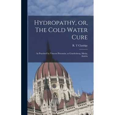 Hydropathy, or, The Cold Water Cure: as Practised by Vincent Priessnitz, at Graefenberg, Silesia, Austria
