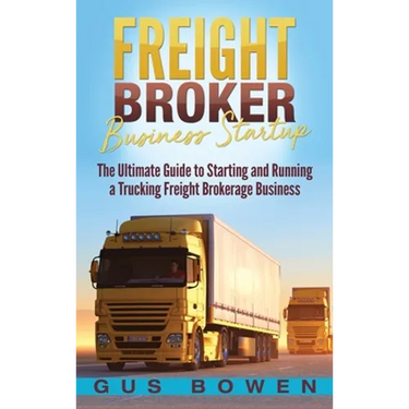 Freight Broker Business Startup: The Ultimate Guide to Starting and Running a Trucking Freight Brokerage Business