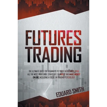 Futures Trading: The Ultimate Guide for Beginners to Trade in Futures. Grab All the Most Profitable Strategies to Invest and Make Money