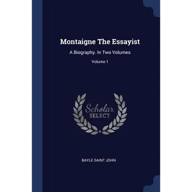 Montaigne The Essayist: A Biography. In Two Volumes; Volume 1