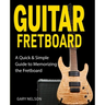 Guitar Fretboard: A Quick & Simple Guide to Memorizing the Fretboard