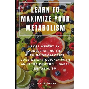 Learn to Maximize Your Metabolism: Lose Weight by Accelerating the Burning of Calories, Lose Weight Quickly with an Ultra-Powerful Basal Metabolism