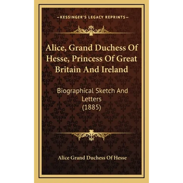 Alice, Grand Duchess Of Hesse, Princess Of Great Britain And Ireland: Biographical Sketch And Letters (1885)