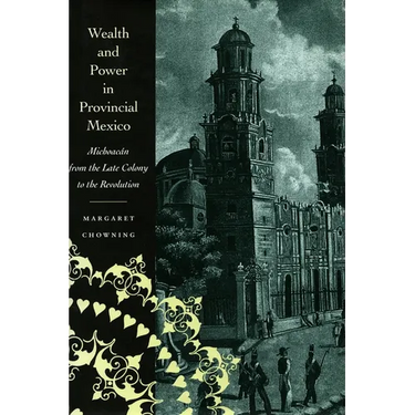 Wealth and Power in Provincial Mexico: Michoacán from the Late Colony to the Revolution
