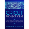 Cricut Project Ideas: A Step by Step Guide Book to Designing and Coming Up with Great and Amazing Project Ideas for Cricut Maker, Explore Ai