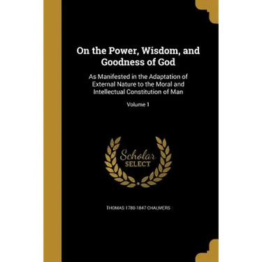 On the Power, Wisdom, and Goodness of God: As Manifested in the Adaptation of External Nature to the Moral and Intellectual Constitution of Man; Volum